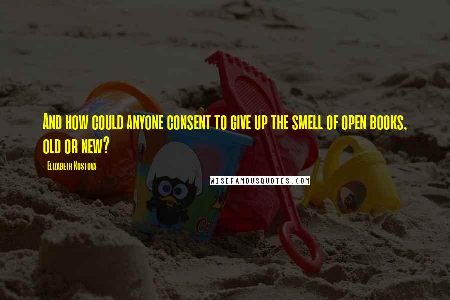 Elizabeth Kostova Quotes: And how could anyone consent to give up the smell of open books, old or new?