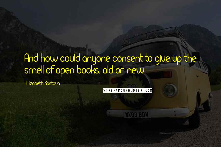 Elizabeth Kostova Quotes: And how could anyone consent to give up the smell of open books, old or new?