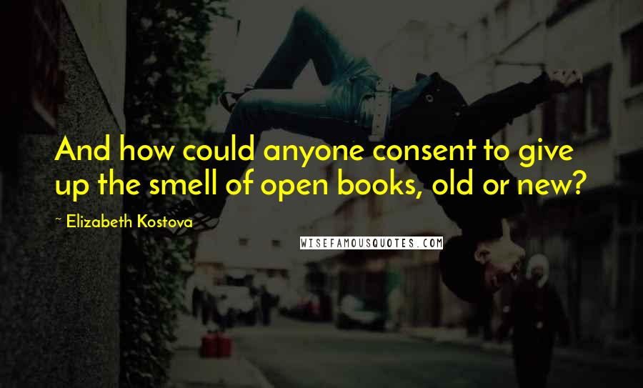 Elizabeth Kostova Quotes: And how could anyone consent to give up the smell of open books, old or new?