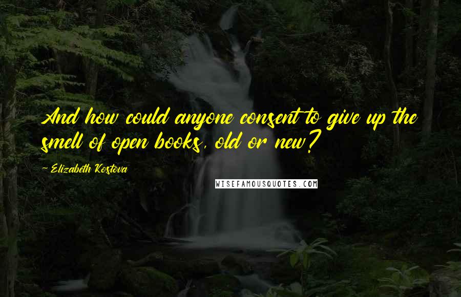 Elizabeth Kostova Quotes: And how could anyone consent to give up the smell of open books, old or new?