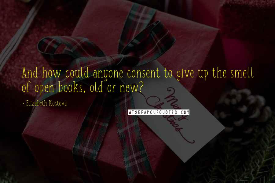 Elizabeth Kostova Quotes: And how could anyone consent to give up the smell of open books, old or new?