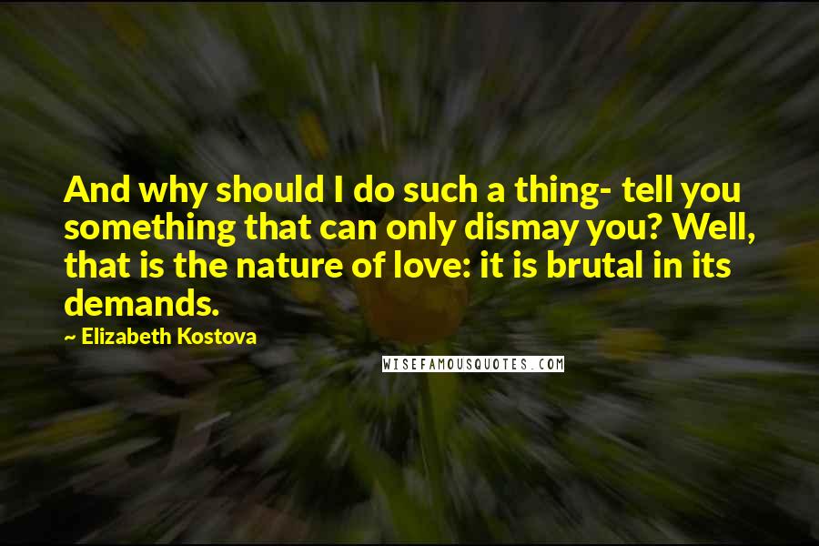 Elizabeth Kostova Quotes: And why should I do such a thing- tell you something that can only dismay you? Well, that is the nature of love: it is brutal in its demands.