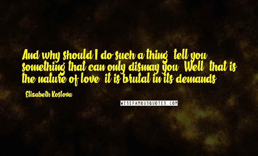 Elizabeth Kostova Quotes: And why should I do such a thing- tell you something that can only dismay you? Well, that is the nature of love: it is brutal in its demands.