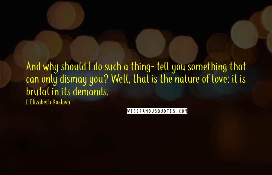 Elizabeth Kostova Quotes: And why should I do such a thing- tell you something that can only dismay you? Well, that is the nature of love: it is brutal in its demands.