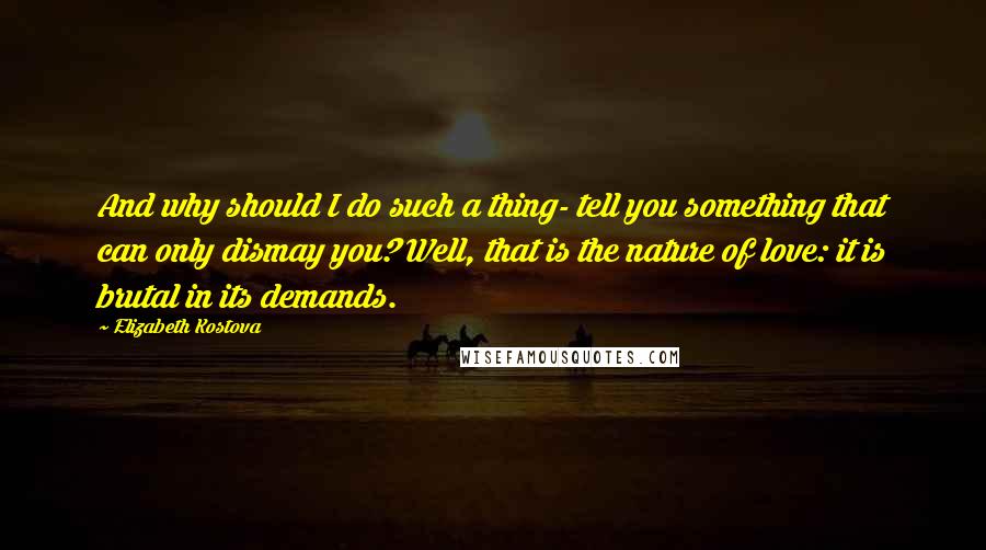 Elizabeth Kostova Quotes: And why should I do such a thing- tell you something that can only dismay you? Well, that is the nature of love: it is brutal in its demands.