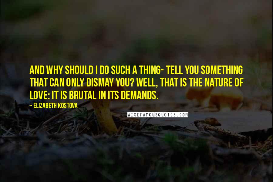 Elizabeth Kostova Quotes: And why should I do such a thing- tell you something that can only dismay you? Well, that is the nature of love: it is brutal in its demands.