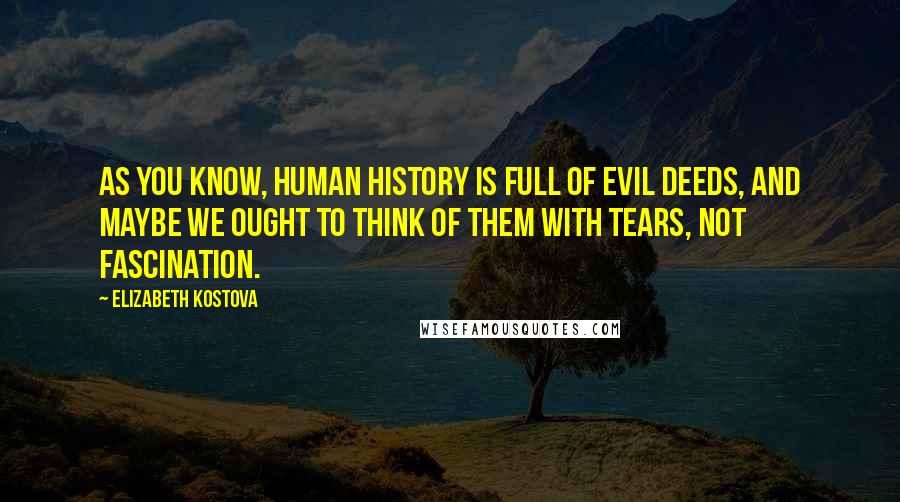 Elizabeth Kostova Quotes: As you know, human history is full of evil deeds, and maybe we ought to think of them with tears, not fascination.