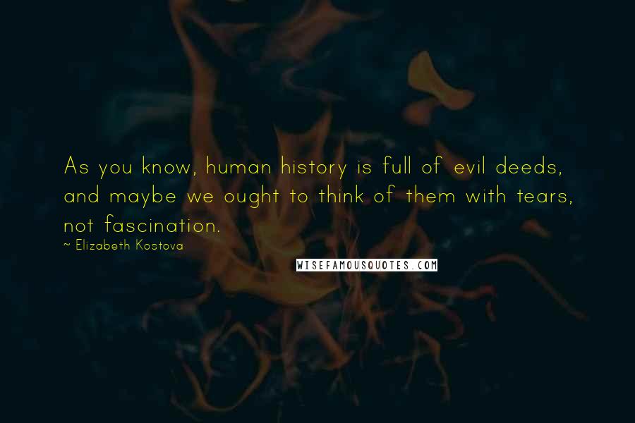Elizabeth Kostova Quotes: As you know, human history is full of evil deeds, and maybe we ought to think of them with tears, not fascination.
