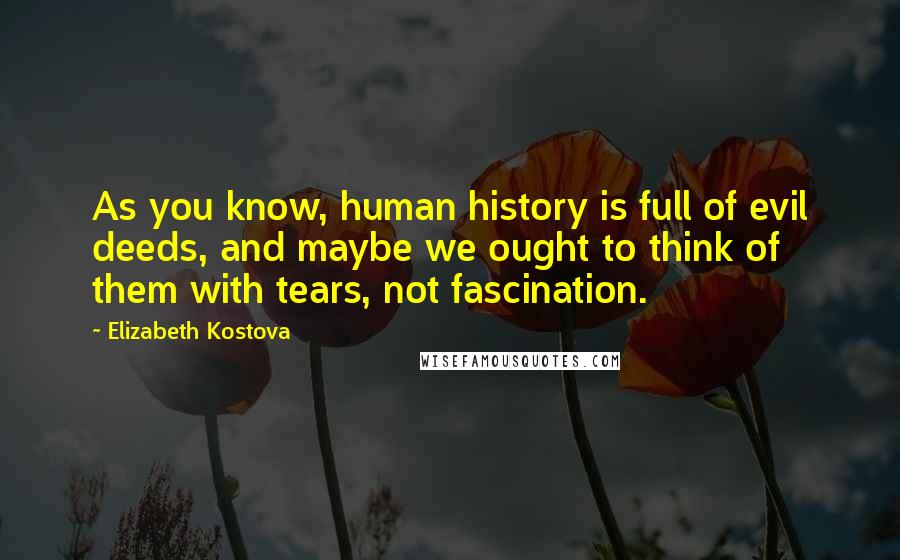 Elizabeth Kostova Quotes: As you know, human history is full of evil deeds, and maybe we ought to think of them with tears, not fascination.