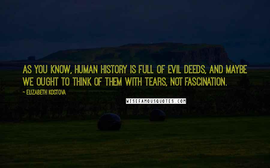 Elizabeth Kostova Quotes: As you know, human history is full of evil deeds, and maybe we ought to think of them with tears, not fascination.