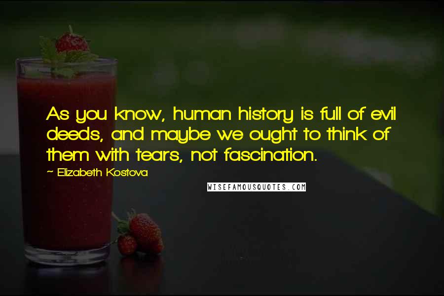 Elizabeth Kostova Quotes: As you know, human history is full of evil deeds, and maybe we ought to think of them with tears, not fascination.