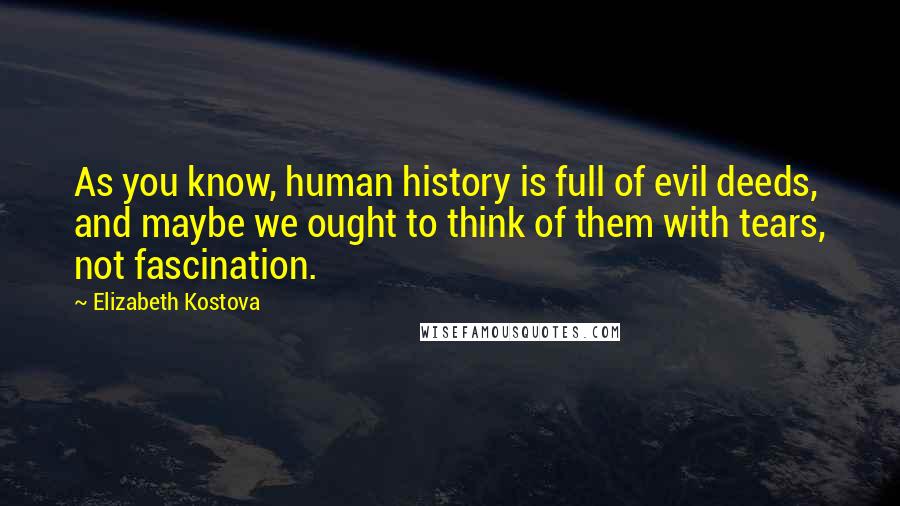 Elizabeth Kostova Quotes: As you know, human history is full of evil deeds, and maybe we ought to think of them with tears, not fascination.