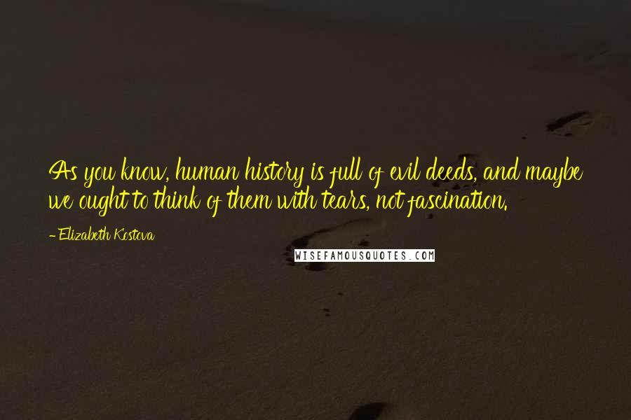 Elizabeth Kostova Quotes: As you know, human history is full of evil deeds, and maybe we ought to think of them with tears, not fascination.