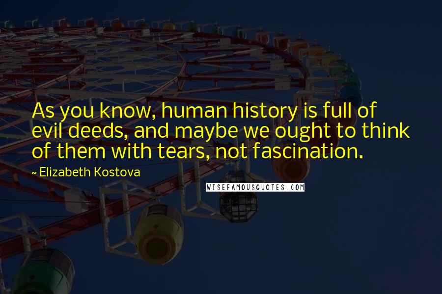 Elizabeth Kostova Quotes: As you know, human history is full of evil deeds, and maybe we ought to think of them with tears, not fascination.