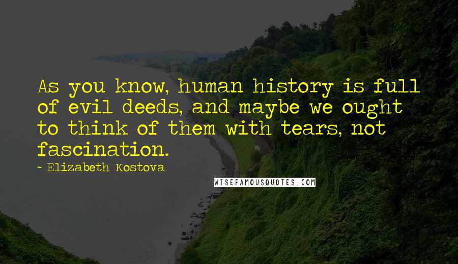 Elizabeth Kostova Quotes: As you know, human history is full of evil deeds, and maybe we ought to think of them with tears, not fascination.