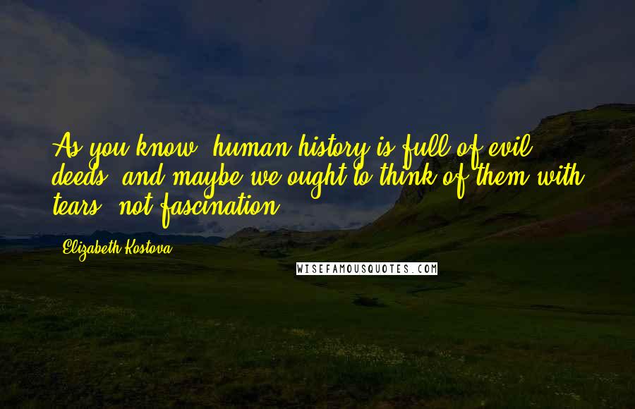 Elizabeth Kostova Quotes: As you know, human history is full of evil deeds, and maybe we ought to think of them with tears, not fascination.