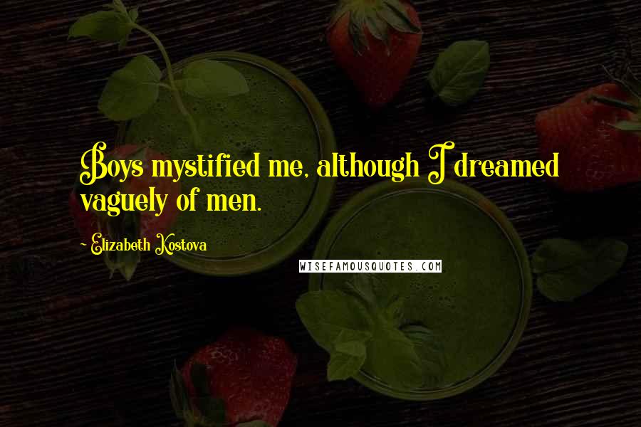 Elizabeth Kostova Quotes: Boys mystified me, although I dreamed vaguely of men.
