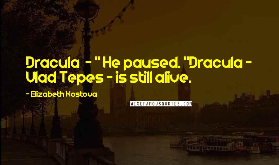 Elizabeth Kostova Quotes: Dracula  - " He paused. "Dracula - Vlad Tepes - is still alive.