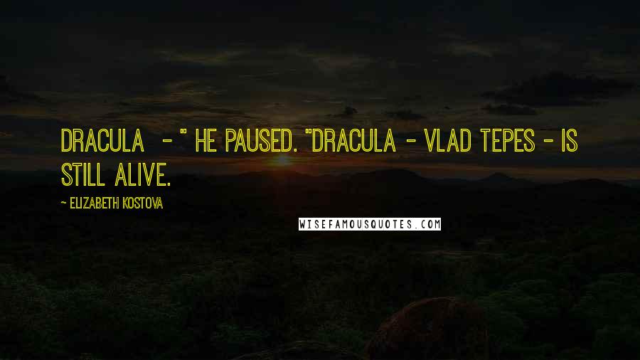 Elizabeth Kostova Quotes: Dracula  - " He paused. "Dracula - Vlad Tepes - is still alive.