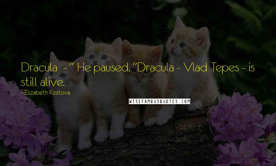 Elizabeth Kostova Quotes: Dracula - " He paused. "Dracula - Vlad Tepes - is still alive.