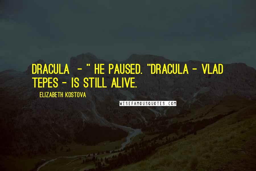 Elizabeth Kostova Quotes: Dracula  - " He paused. "Dracula - Vlad Tepes - is still alive.