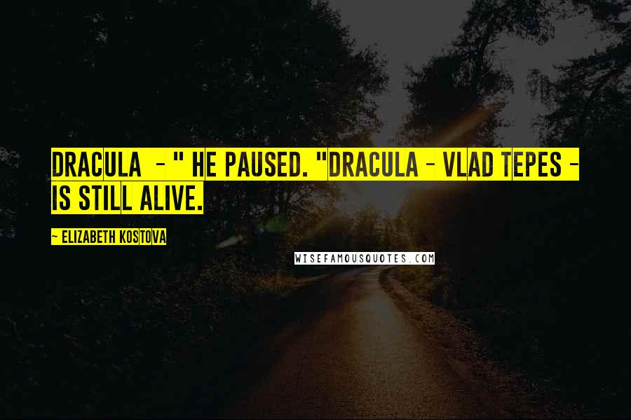 Elizabeth Kostova Quotes: Dracula  - " He paused. "Dracula - Vlad Tepes - is still alive.