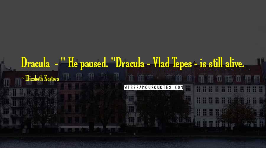Elizabeth Kostova Quotes: Dracula - " He paused. "Dracula - Vlad Tepes - is still alive.