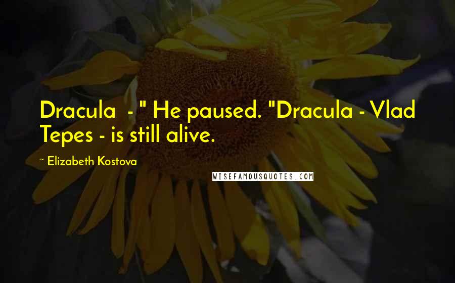 Elizabeth Kostova Quotes: Dracula  - " He paused. "Dracula - Vlad Tepes - is still alive.