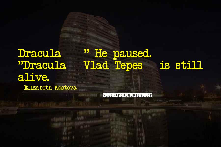 Elizabeth Kostova Quotes: Dracula  - " He paused. "Dracula - Vlad Tepes - is still alive.