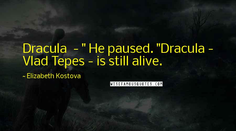 Elizabeth Kostova Quotes: Dracula - " He paused. "Dracula - Vlad Tepes - is still alive.