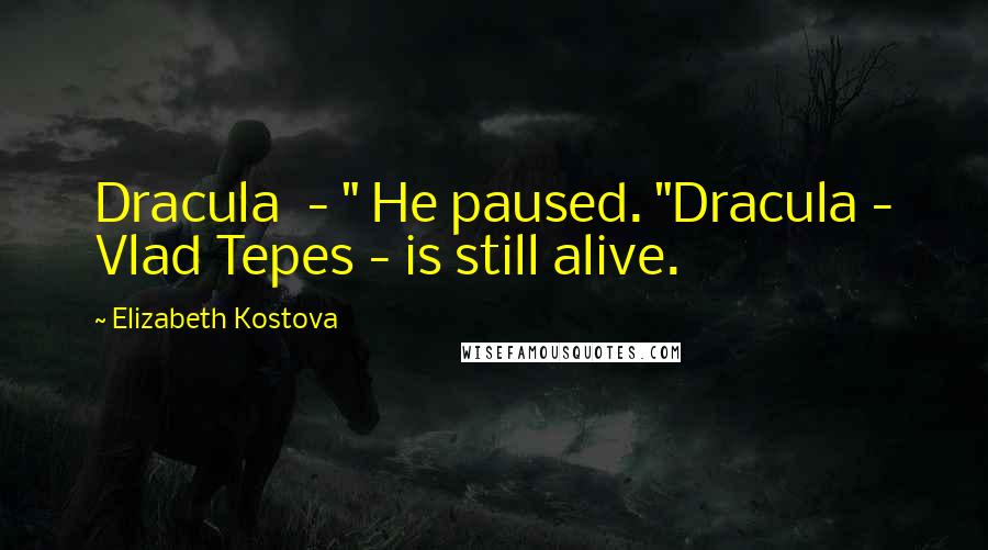 Elizabeth Kostova Quotes: Dracula  - " He paused. "Dracula - Vlad Tepes - is still alive.