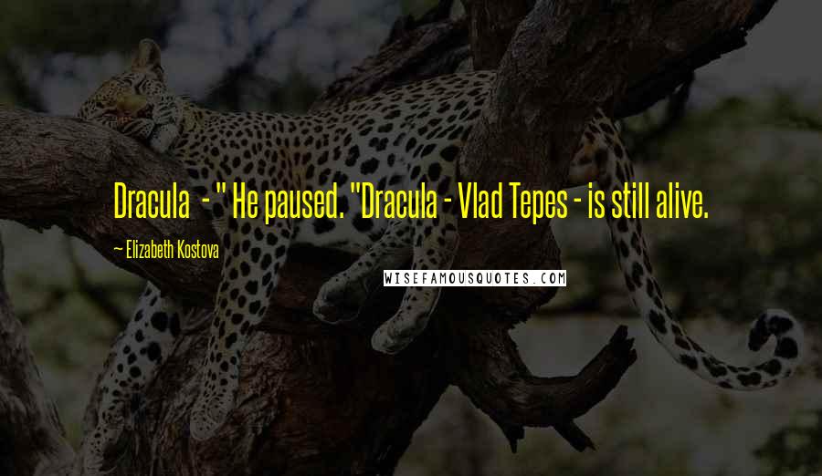 Elizabeth Kostova Quotes: Dracula  - " He paused. "Dracula - Vlad Tepes - is still alive.