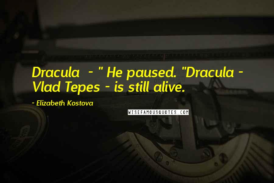Elizabeth Kostova Quotes: Dracula  - " He paused. "Dracula - Vlad Tepes - is still alive.