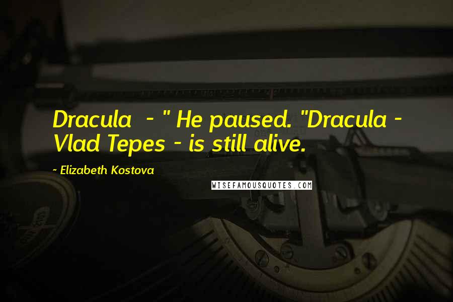 Elizabeth Kostova Quotes: Dracula - " He paused. "Dracula - Vlad Tepes - is still alive.