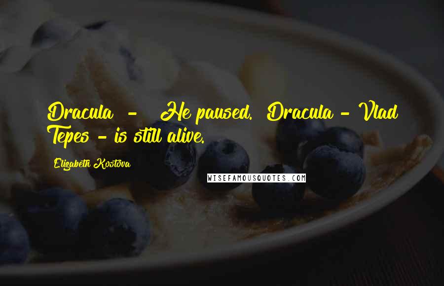 Elizabeth Kostova Quotes: Dracula - " He paused. "Dracula - Vlad Tepes - is still alive.