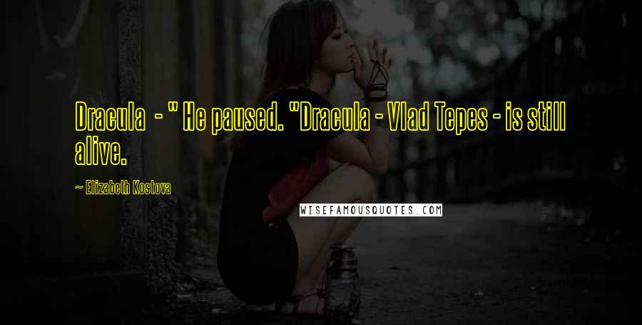 Elizabeth Kostova Quotes: Dracula - " He paused. "Dracula - Vlad Tepes - is still alive.