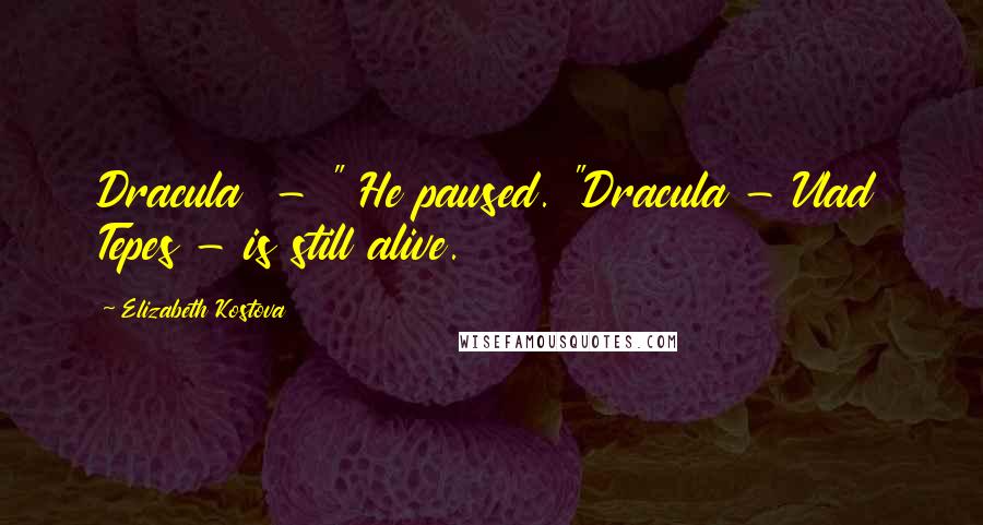 Elizabeth Kostova Quotes: Dracula  - " He paused. "Dracula - Vlad Tepes - is still alive.