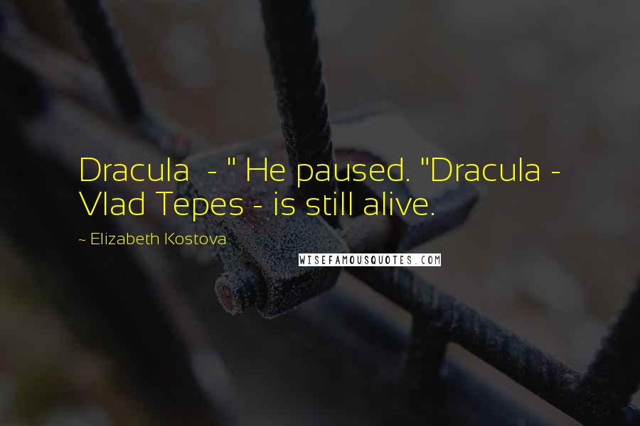 Elizabeth Kostova Quotes: Dracula  - " He paused. "Dracula - Vlad Tepes - is still alive.