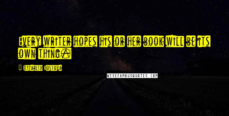 Elizabeth Kostova Quotes: Every writer hopes his or her book will be its own thing.