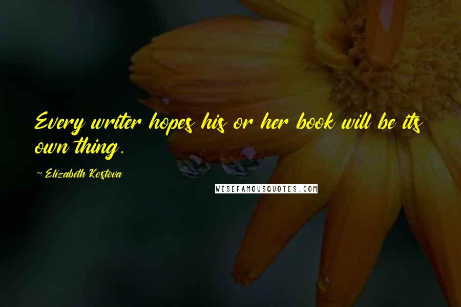 Elizabeth Kostova Quotes: Every writer hopes his or her book will be its own thing.