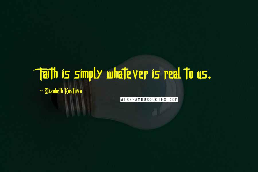 Elizabeth Kostova Quotes: Faith is simply whatever is real to us.