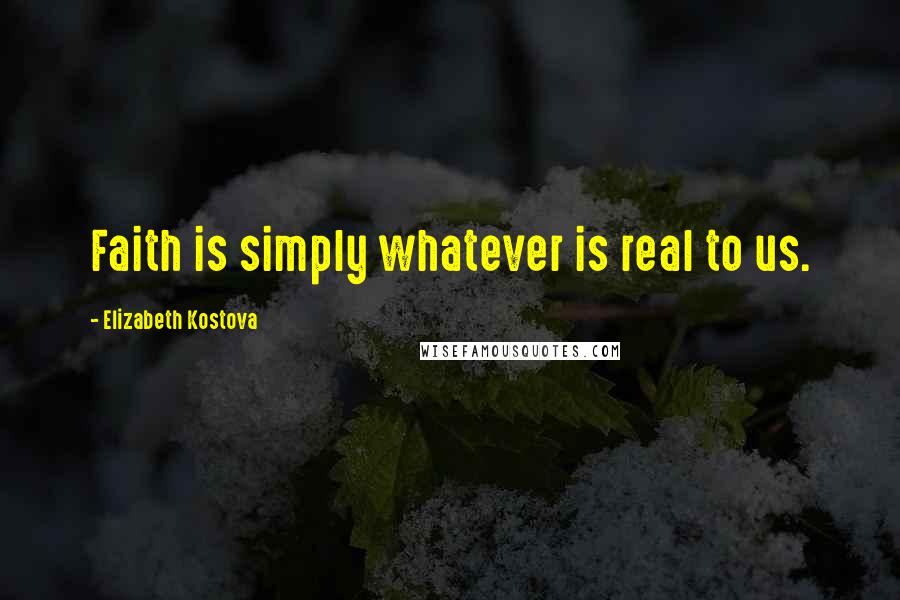 Elizabeth Kostova Quotes: Faith is simply whatever is real to us.