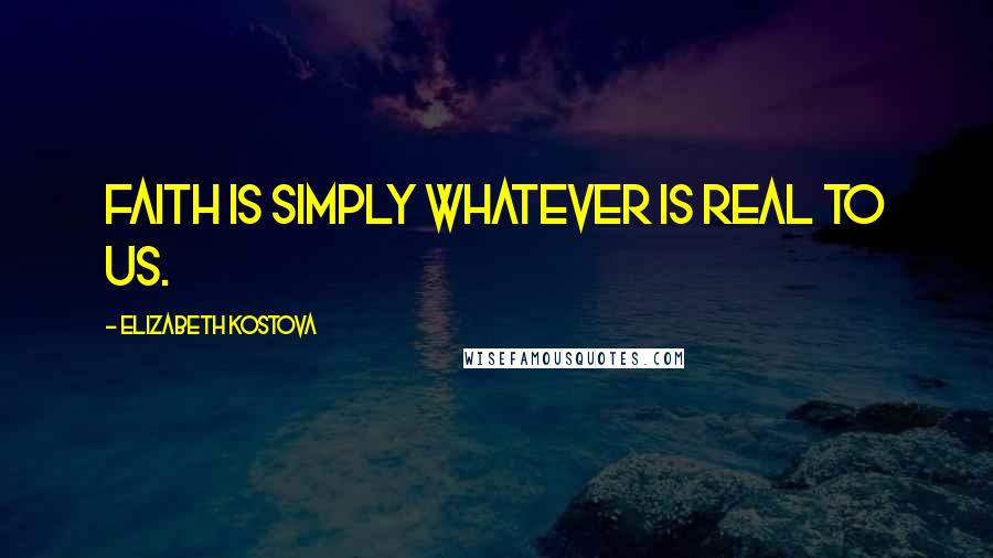 Elizabeth Kostova Quotes: Faith is simply whatever is real to us.