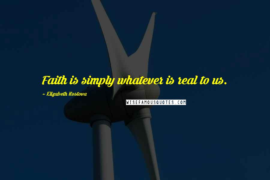 Elizabeth Kostova Quotes: Faith is simply whatever is real to us.