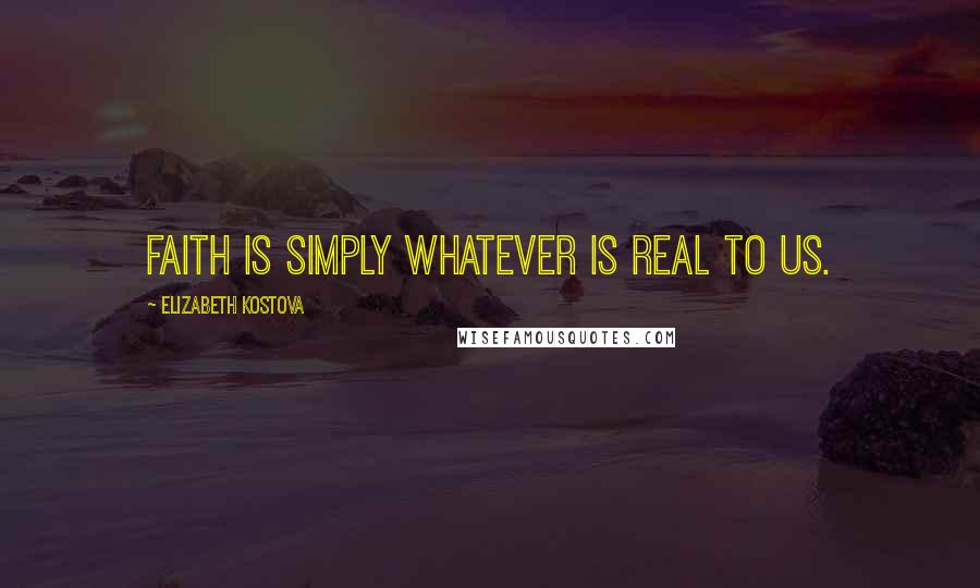 Elizabeth Kostova Quotes: Faith is simply whatever is real to us.