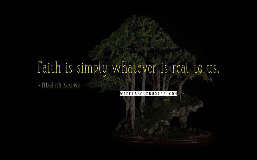 Elizabeth Kostova Quotes: Faith is simply whatever is real to us.