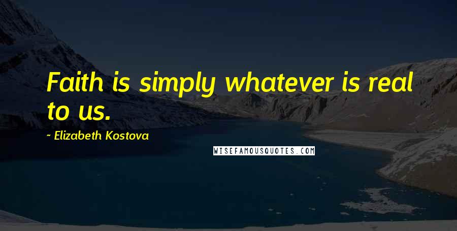 Elizabeth Kostova Quotes: Faith is simply whatever is real to us.