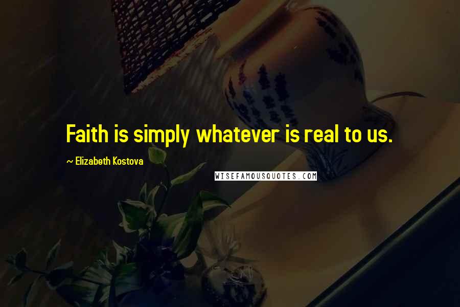 Elizabeth Kostova Quotes: Faith is simply whatever is real to us.