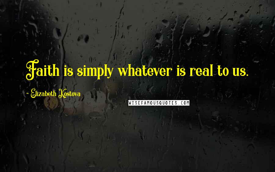 Elizabeth Kostova Quotes: Faith is simply whatever is real to us.