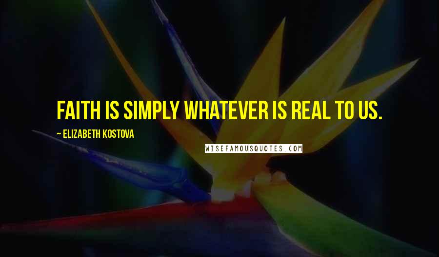 Elizabeth Kostova Quotes: Faith is simply whatever is real to us.